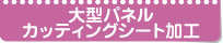 大型パネル・カッティングシート加工